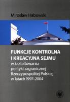 Funkcje kontrolna i kreacyjna Sejmu w kształtowaniu polityki zagranicznej Rzeczypospolitej Polskiej. Autor: Habowski Mirosław. SmakLiter.pl Okładka książki Funkcje kontrolna i kreacyjna Sejmu w kształtowaniu polityki zagranicznej Rzeczypospolitej Polskiej