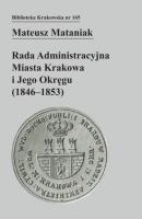 Rada Administracyjna Miasta Krakowa i jego okręgu (1846-1853). Autor: Mataniak Mateusz. SmakLiter.pl Okładka książki Rada Administracyjna Miasta Krakowa i jego okręgu (1846-1853)
