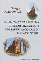 Organizacja parafialna diecezji przemyskiej obrządku łacińskiego w XIV-XVI wieku. Autor: Klebowicz Grzegorz. SmakLiter.pl Okładka książki Organizacja parafialna diecezji przemyskiej obrządku łacińskiego w XIV-XVI wieku