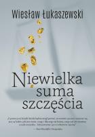 Niewielka suma szczęścia. Autor: Wiesław Łukaszewski. SmakLiter.pl Okładka książki Niewielka suma szczęścia