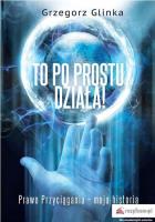 To po prostu działa! Prawo Przyciągania moja historia. Autor: GRZEGORZ GLINKA. SmakLiter.pl Okładka książki To po prostu działa! Prawo Przyciągania moja historia