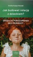 Jak budować relacje z dzieckiem? Droga do porozumienia bez przemocy. Autor: Emilia Kulpa-Nowak. SmakLiter.pl Okładka książki Jak budować relacje z dzieckiem? Droga do porozumienia bez przemocy