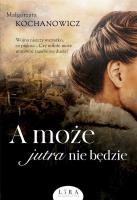 A może jutra nie będzie. Autor: Kochanowicz Małgorzata. SmakLiter.pl Okładka książki A może jutra nie będzie