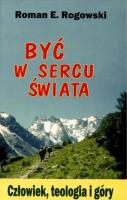 Być w sercu świata. Człowiek, teologia, góry. Autor: ks. Roman E. Rogowski. SmakLiter.pl Okładka książki Być w sercu świata. Człowiek, teologia, góry