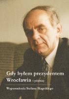 Gdy byłem prezydentem Wrocławia i później. Autor: Skąpski Stefan. SmakLiter.pl Okładka książki Gdy byłem prezydentem Wrocławia i później