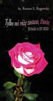Tylko mi różę zostaw, Panie. Notatki z RP 2010. Autor: ks. Roman E. Rogowski. SmakLiter.pl Okładka książki Tylko mi różę zostaw, Panie. Notatki z RP 2010