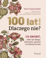 100 lat! Dlaczego nie? Co zrobić, żeby żyć długo, aktywnie, zdrowo i w dobrej formie. Autor: Trojanowska Ewa. SmakLiter.pl Okładka książki 100 lat! Dlaczego nie? Co zrobić, żeby żyć długo, aktywnie, zdrowo i w dobrej formie