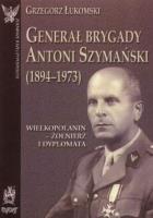Okładka książki Generał brygady Antoni Szymański (1894-1973). Wielkopolanin - żołnierz i dyplomata
