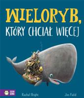 Wieloryb, który chciał więcej. Autor: Bright Rachel, Jim Field. SmakLiter.pl Okładka książki Wieloryb, który chciał więcej