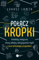 Połącz kropki. Nanoboty medyczne, drony zabójcy, odczytywanie myśli i inne technologie przyszłości. Autor: Lamża Łukasz. SmakLiter.pl Okładka książki Połącz kropki. Nanoboty medyczne, drony zabójcy, odczytywanie myśli i inne technologie przyszłości