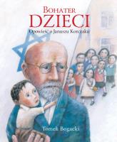 Bohater dzieci. Opowieść o Januszu Korczaku. Autor: Bogacki Tomasz. SmakLiter.pl Okładka książki Bohater dzieci. Opowieść o Januszu Korczaku