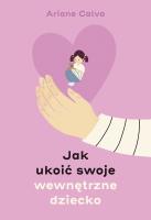 Jak ukoić swoje wewnętrzne dziecko. Autor: Ariane Calvo, Joanna Kuhn. SmakLiter.pl Okładka książki Jak ukoić swoje wewnętrzne dziecko