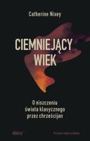 Ciemniejący wiek. O niszczeniu świata klasycznego przez chrześcijan. Autor: Nixey Catherine. SmakLiter.pl Okładka książki Ciemniejący wiek. O niszczeniu świata klasycznego przez chrześcijan