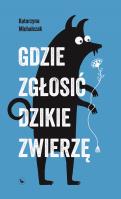 Gdzie zgłosić dzikie zwierzę. Autor: Michalczak Katarzyna. SmakLiter.pl Okładka książki Gdzie zgłosić dzikie zwierzę
