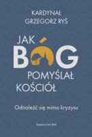 Jak Bóg pomyślał Kościół. Odnaleźć się mimo kryzysu. Autor: Grzegorz Ryś. SmakLiter.pl Okładka książki Jak Bóg pomyślał Kościół. Odnaleźć się mimo kryzysu