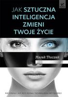 Jak sztuczna inteligencja zmieni twoje życie. Autor: Tłuczek Marek. SmakLiter.pl Okładka książki Jak sztuczna inteligencja zmieni twoje życie