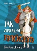 Jak zostałem królem. Bolesław Chrobry. Autor: Wakuła Paweł. SmakLiter.pl Okładka książki Jak zostałem królem. Bolesław Chrobry