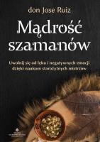 Mądrość szamanów. Uwolnij się od lęku i negatywnych emocji dzięki naukom starożytnych mistrzów. Autor: don Jose Ruiz. SmakLiter.pl Okładka książki Mądrość szamanów. Uwolnij się od lęku i negatywnych emocji dzięki naukom starożytnych mistrzów