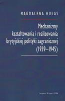 Mechanizmy kształtowania i realizowania brytyjskiej polityki zagranicznej (1939-1945). Autor: Hułas Magdalena. SmakLiter.pl Okładka książki Mechanizmy kształtowania i realizowania brytyjskiej polityki zagranicznej (1939-1945)