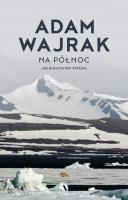 Na północ. Jak pokochałem Arktykę. Autor: Adam Wajrak. SmakLiter.pl Okładka książki Na północ. Jak pokochałem Arktykę
