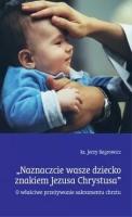 Naznaczcie wasze dziecko znakiem Jezusa Chrystusa. Autor: Bagrowicz Jerzy. SmakLiter.pl Okładka książki Naznaczcie wasze dziecko znakiem Jezusa Chrystusa