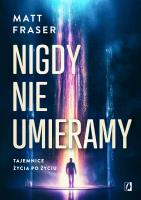 Nigdy nie umieramy. Tajemnice życia po życiu. Autor: Fraser Matt. SmakLiter.pl Okładka książki Nigdy nie umieramy. Tajemnice życia po życiu