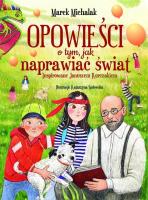 Opowieści o tym, jak naprawiać świat. Inspirowane Januszem Korczakiem. Autor: Michalak Marek. SmakLiter.pl Okładka książki Opowieści o tym, jak naprawiać świat. Inspirowane Januszem Korczakiem