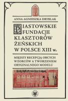 Piastowskie fundacje klasztorów żeńskich w Polsce XIII w. Między recepcją obcych wzorców. Autor: Dryblak Anna Agnieszka. SmakLiter.pl Okładka książki Piastowskie fundacje klasztorów żeńskich w Polsce XIII w. Między recepcją obcych wzorców