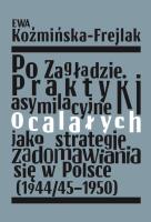 Po Zagładzie. Praktyki asymilacyjne ocalałych jako strategie zadomawiania się w Polsce (1944/45-1950. Autor: Koźmińska-Frejlak Ewa. SmakLiter.pl Okładka książki Po Zagładzie. Praktyki asymilacyjne ocalałych jako strategie zadomawiania się w Polsce (1944/45-1950