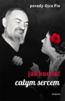 Porady Ojca Pio. Jak kochać całym sercem. Autor: red. Joanna Świątkiewicz. SmakLiter.pl Okładka książki Porady Ojca Pio. Jak kochać całym sercem
