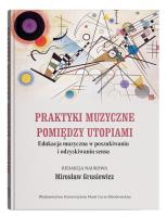 Praktyki muzyczne pomiędzy utopiami. Edukacja muzyczna w poszukiwaniu i odzyskiwaniu sensu. Autor:   Praca zbiorowa. SmakLiter.pl Okładka książki Praktyki muzyczne pomiędzy utopiami. Edukacja muzyczna w poszukiwaniu i odzyskiwaniu sensu