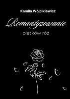 Romantyzowanie płatków róż. Autor: Kamila Wójcikiewicz. SmakLiter.pl Okładka książki Romantyzowanie płatków róż
