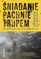 Śniadanie pachnie trupem. Ukraina na wojnie. Autor: Parafianowicz Zbigniew. SmakLiter.pl Okładka książki Śniadanie pachnie trupem. Ukraina na wojnie