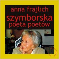 Szymborska. Poeta poetów. Autor: Frajlich Anna. SmakLiter.pl Okładka książki Szymborska. Poeta poetów