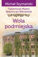 Tajemnicze miasto. Spacery po Warszawie Tom 14. Wola podmiejska. Autor: Szymański Michał. SmakLiter.pl Okładka książki Tajemnicze miasto. Spacery po Warszawie Tom 14. Wola podmiejska