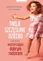 Twoje szczęśliwe dziecko, czyli jak być wystarczająco dobrym rodzicem. Autor: Aleksandra Piotrowska, Stanisławska Irena A.. SmakLiter.pl Okładka książki Twoje szczęśliwe dziecko, czyli jak być wystarczająco dobrym rodzicem