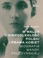 W walce o niepodległość Polski i prawa kobiet. Biografia Wandy Pełczyńskiej. Autor: Biliński Piotr. SmakLiter.pl Okładka książki W walce o niepodległość Polski i prawa kobiet. Biografia Wandy Pełczyńskiej