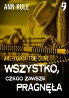 Wszystko, czego zawsze pragnęła. Amerykański True Crime. Autor: Rule Ann. SmakLiter.pl Okładka książki Wszystko, czego zawsze pragnęła. Amerykański True Crime
