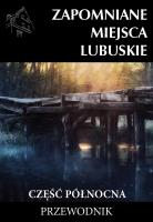 Zapomniane miejsca Lubuskie część północna. Autor: Opracowanie zbiorowe. SmakLiter.pl Okładka książki Zapomniane miejsca Lubuskie część północna