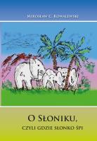 Bajka O Słoniku, czyli gdzie słonko śpi. Autor: Mirosław Kowalewski. SmakLiter.pl Okładka książki Bajka O Słoniku, czyli gdzie słonko śpi