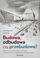 Budowa, odbudowa czy przebudowa? Epizody z kart architektury i urbanistyki Warszawy po 1945 roku. Autor: Grzegorz Mika. SmakLiter.pl Okładka książki Budowa, odbudowa czy przebudowa? Epizody z kart architektury i urbanistyki Warszawy po 1945 roku
