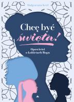 Chcę być święta! Opowieści o kobietach Boga. Autor: Król Małgorzata. SmakLiter.pl Okładka książki Chcę być święta! Opowieści o kobietach Boga
