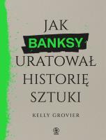 Jak Banksy uratował historię sztuki. Autor: Grovier Kelly. SmakLiter.pl Okładka książki Jak Banksy uratował historię sztuki