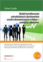 Model kształtowania zatrudnialności absolwentów uczelni ekonomicznych w Polsce - podejście całościowe. Autor: Szydło Robert. SmakLiter.pl Okładka książki Model kształtowania zatrudnialności absolwentów uczelni ekonomicznych w Polsce - podejście całościowe